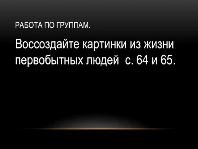 Работа по группам. Воссоздайте картинки из жизни первобытных людей с. 64 и 65.