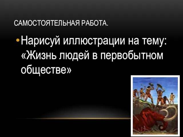 Самостоятельная работа. Нарисуй иллюстрации на тему: «Жизнь людей в первобытном обществе»