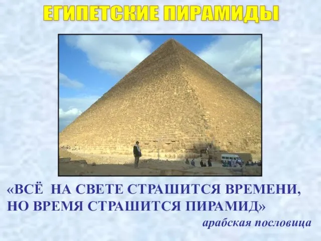 ЕГИПЕТСКИЕ ПИРАМИДЫ «ВСЁ НА СВЕТЕ СТРАШИТСЯ ВРЕМЕНИ, НО ВРЕМЯ СТРАШИТСЯ ПИРАМИД» арабская пословица