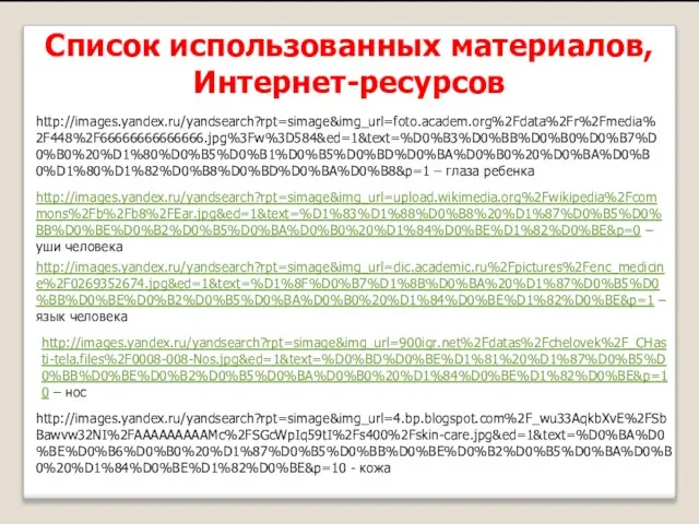 http://images.yandex.ru/yandsearch?rpt=simage&img_url=foto.academ.org%2Fdata%2Fr%2Fmedia%2F448%2F66666666666666.jpg%3Fw%3D584&ed=1&text=%D0%B3%D0%BB%D0%B0%D0%B7%D0%B0%20%D1%80%D0%B5%D0%B1%D0%B5%D0%BD%D0%BA%D0%B0%20%D0%BA%D0%B0%D1%80%D1%82%D0%B8%D0%BD%D0%BA%D0%B8&p=1 – глаза ребенка http://images.yandex.ru/yandsearch?rpt=simage&img_url=upload.wikimedia.org%2Fwikipedia%2Fcommons%2Fb%2Fb8%2FEar.jpg&ed=1&text=%D1%83%D1%88%D0%B8%20%D1%87%D0%B5%D0%BB%D0%BE%D0%B2%D0%B5%D0%BA%D0%B0%20%D1%84%D0%BE%D1%82%D0%BE&p=0 – уши человека http://images.yandex.ru/yandsearch?rpt=simage&img_url=dic.academic.ru%2Fpictures%2Fenc_medicine%2F0269352674.jpg&ed=1&text=%D1%8F%D0%B7%D1%8B%D0%BA%20%D1%87%D0%B5%D0%BB%D0%BE%D0%B2%D0%B5%D0%BA%D0%B0%20%D1%84%D0%BE%D1%82%D0%BE&p=1 – язык человека