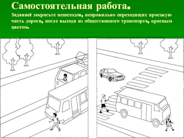 Самостоятельная работа. Задание: закрасьте пешеходов, неправильно переходящих проезжую часть дороги, после выхода