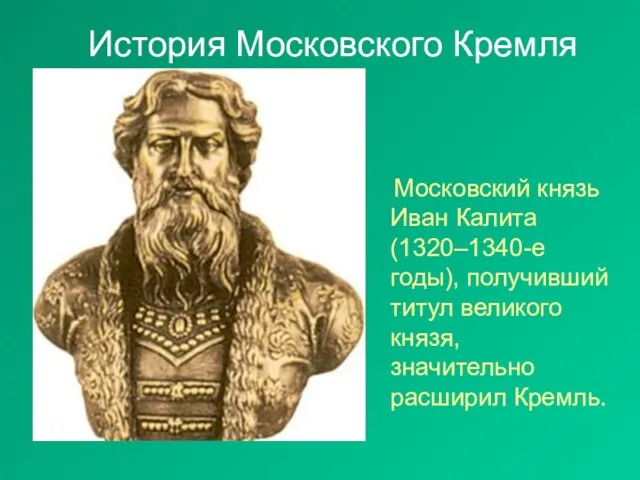 История Московского Кремля Московский князь Иван Калита (1320–1340-е годы), получивший титул великого князя, значительно расширил Кремль.