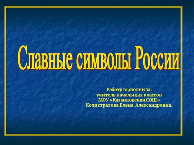 Славные символы России Работу выполнила: учитель начальных классов МОУ «Казанковская СОШ» Колистратова Елена Александровна.