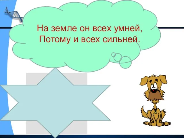 На земле он всех умней, Потому и всех сильней.