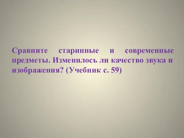 Сравните старинные и современные предметы. Изменилось ли качество звука и изображения? (Учебник с. 59)