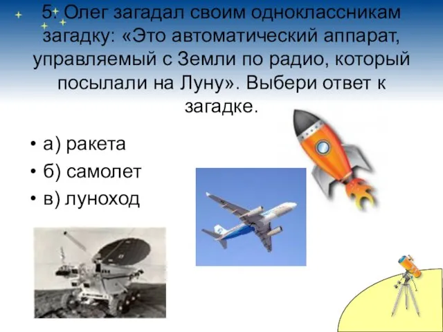 5. Олег загадал своим одноклассникам загадку: «Это автоматический аппарат, управляемый с Земли