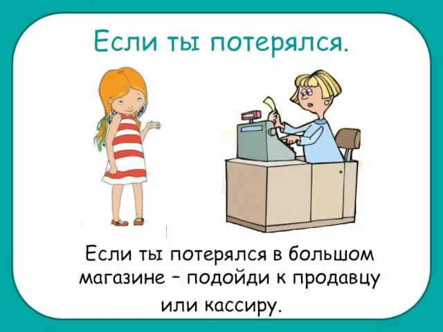 Если ты потерялся. Если ты потерялся в большом магазине – подойди к продавцу или кассиру.