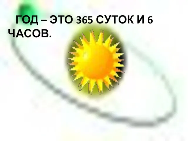 ГОД – ЭТО 365 СУТОК И 6 ЧАСОВ.