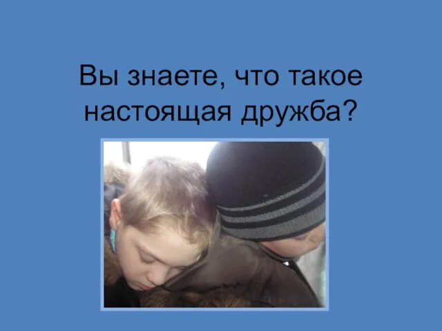 Вы знаете, что такое настоящая дружба?