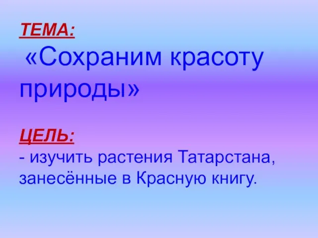 ТЕМА: «Сохраним красоту природы» ЦЕЛЬ: - изучить растения Татарстана, занесённые в Красную книгу.