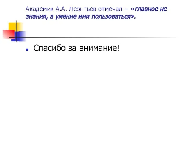 Академик А.А. Леонтьев отмечал – «главное не знания, а умение ими пользоваться». Спасибо за внимание!