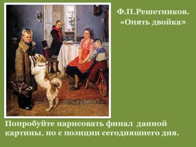 Ф.П.Решетников. «Опять двойка» Попробуйте нарисовать финал данной картины, но с позиции сегодняшнего дня.