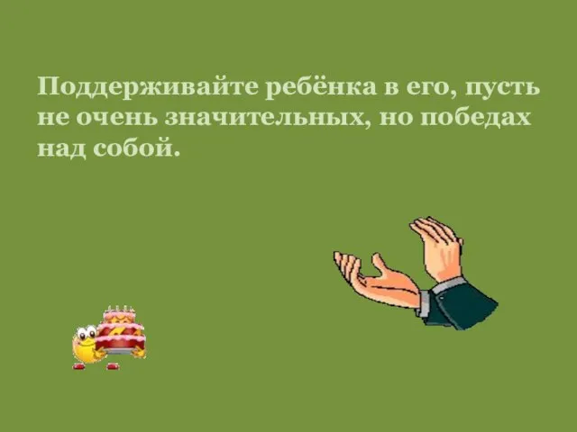 Поддерживайте ребёнка в его, пусть не очень значительных, но победах над собой.