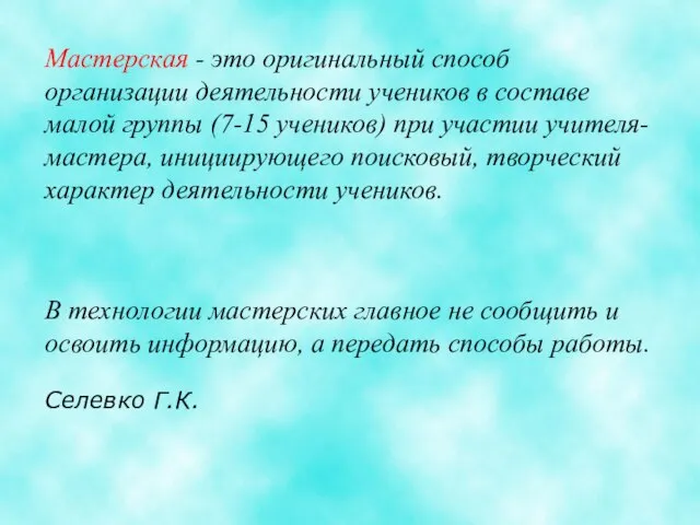 В технологии мастерских главное не сообщить и освоить информацию, а передать способы