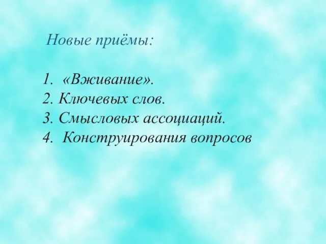 Новые приёмы: «Вживание». Ключевых слов. Смысловых ассоциаций. Конструирования вопросов