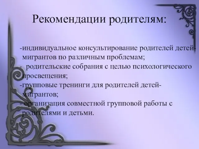 Рекомендации родителям: индивидуальное консультирование родителей детей-мигрантов по различным проблемам; родительские собрания с