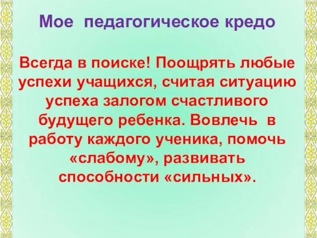 Мое педагогическое кредо Всегда в поиске! Поощрять любые успехи учащихся, считая ситуацию