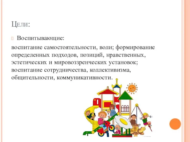 Цели: Воспитывающие: воспитание самостоятельности, воли; формирование определенных подходов, позиций, нравственных, эстетических и