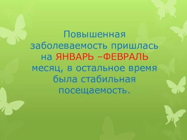 Повышенная заболеваемость пришлась на ЯНВАРЬ –ФЕВРАЛЬ месяц, в остальное время была стабильная посещаемость.