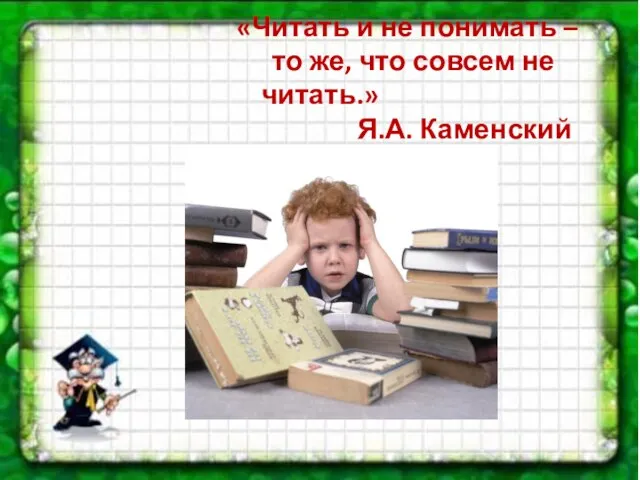 «Читать и не понимать – то же, что совсем не читать.» Я.А. Каменский