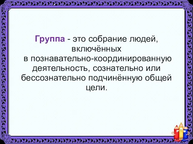 Группа - это собрание людей, включённых в познавательно-координированную деятельность, сознательно или бессознательно подчинённую общей цели.