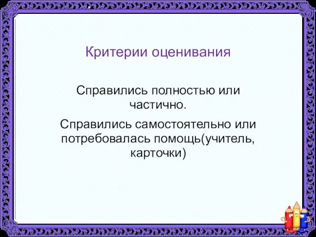 Критерии оценивания Справились полностью или частично. Справились самостоятельно или потребовалась помощь(учитель, карточки)