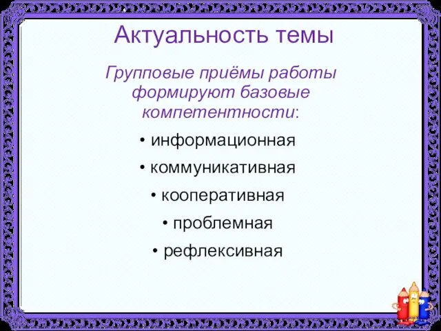 Актуальность темы Групповые приёмы работы формируют базовые компетентности: информационная коммуникативная кооперативная проблемная рефлексивная