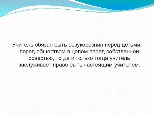 Учитель обязан быть безукорезнин перед детьми, перед обществом в целом перед собственной