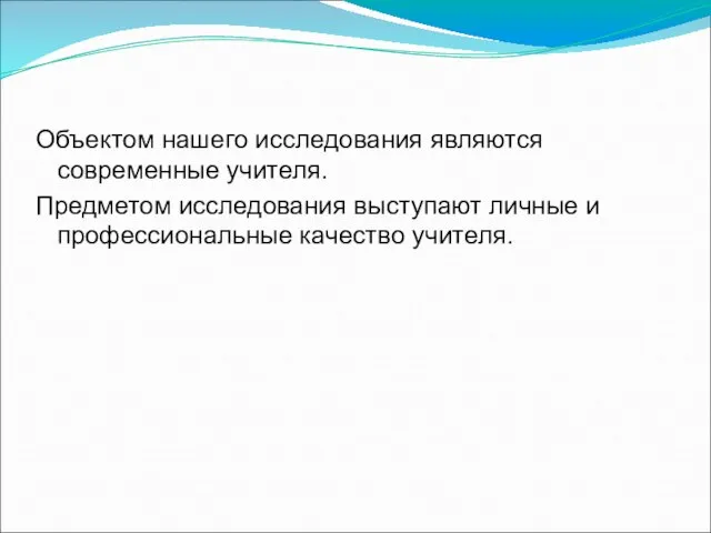 Объектом нашего исследования являются современные учителя. Предметом исследования выступают личные и профессиональные качество учителя.