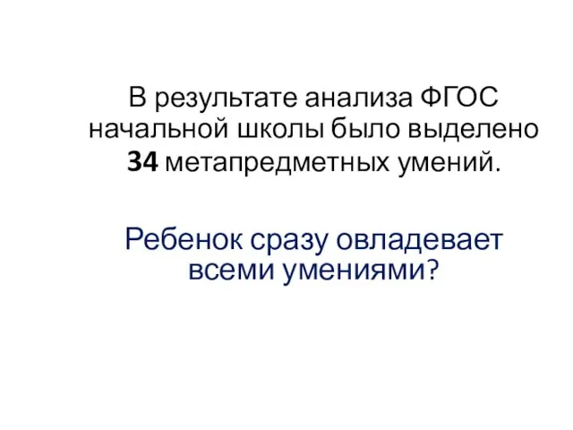 В результате анализа ФГОС начальной школы было выделено 34 метапредметных умений. Ребенок сразу овладевает всеми умениями?