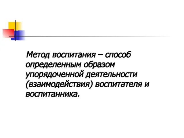 Метод воспитания – способ определенным образом упорядоченной деятельности (взаимодействия) воспитателя и воспитанника.