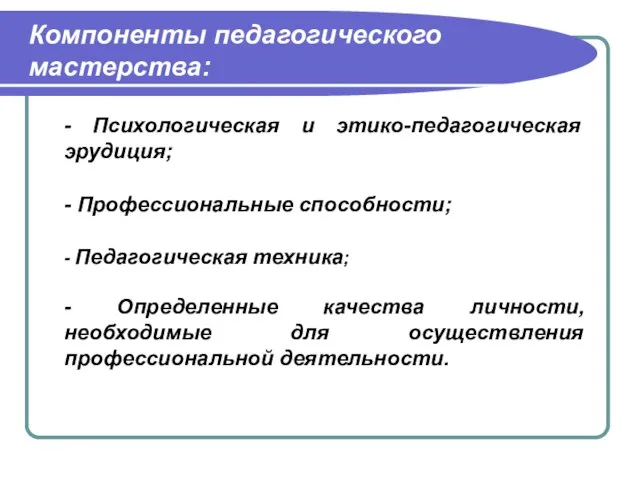 Компоненты педагогического мастерства: - Психологическая и этико-педагогическая эрудиция; - Профессиональные способности; -