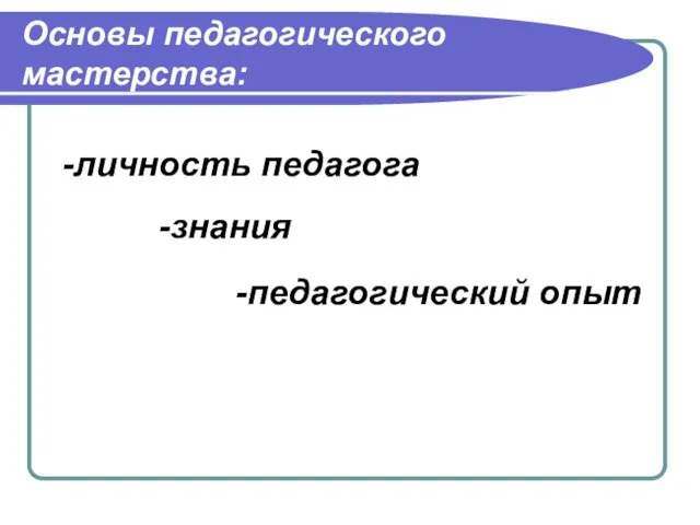 Основы педагогического мастерства: -личность педагога -педагогический опыт -знания