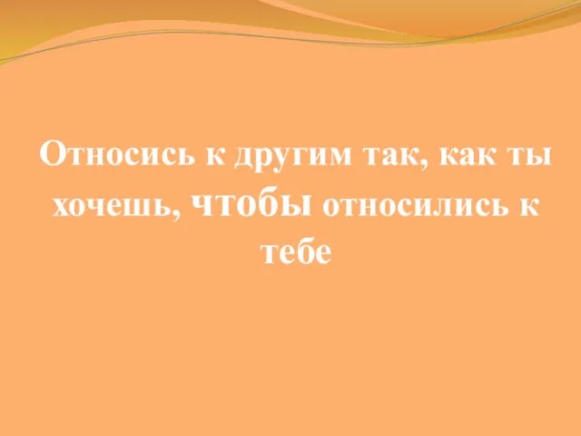 Относись к другим так, как ты хочешь, чтобы относились к тебе