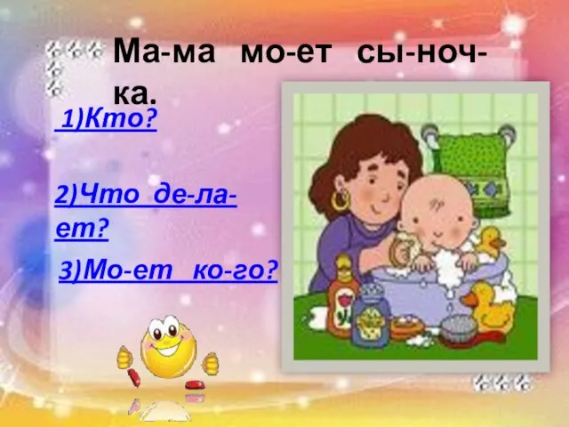 Ма-ма мо-ет сы-ноч-ка. 1)Кто? 2)Что де-ла-ет? 3)Мо-ет ко-го?