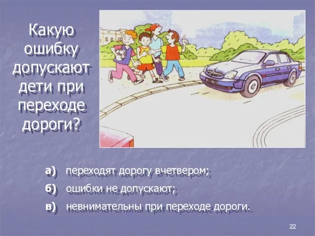 22 Какую ошибку допускают дети при переходе дороги? а) переходят дорогу вчетвером;