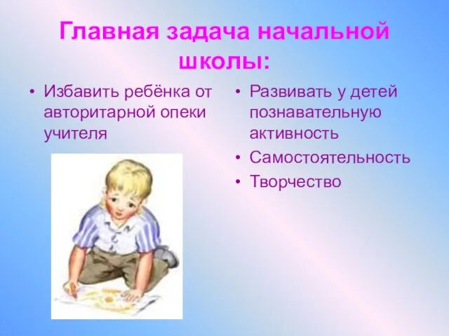 Главная задача начальной школы: Избавить ребёнка от авторитарной опеки учителя Развивать у