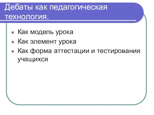 Дебаты как педагогическая технология. Как модель урока Как элемент урока Как форма аттестации и тестирования учащихся