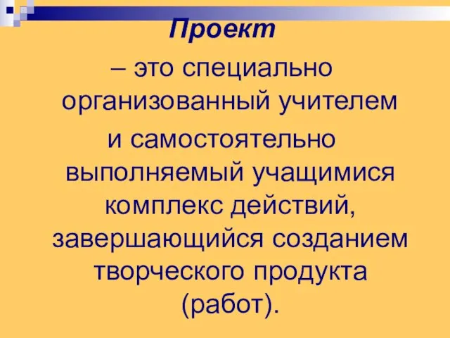 Проект – это специально организованный учителем и самостоятельно выполняемый учащимися комплекс действий,