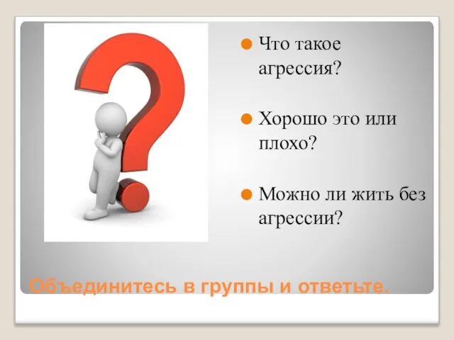 Объединитесь в группы и ответьте. Что такое агрессия? Хорошо это или плохо?