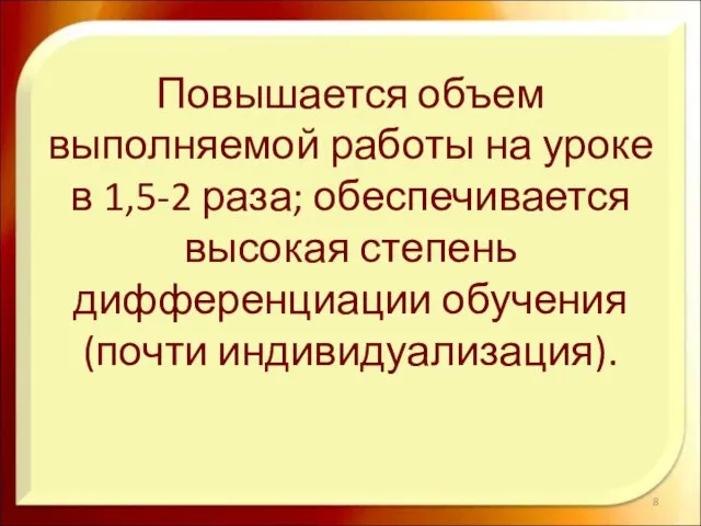 Повышается объем выполняемой работы на уроке в 1,5-2 раза; обеспечивается высокая степень дифференциации обучения (почти индивидуализация).