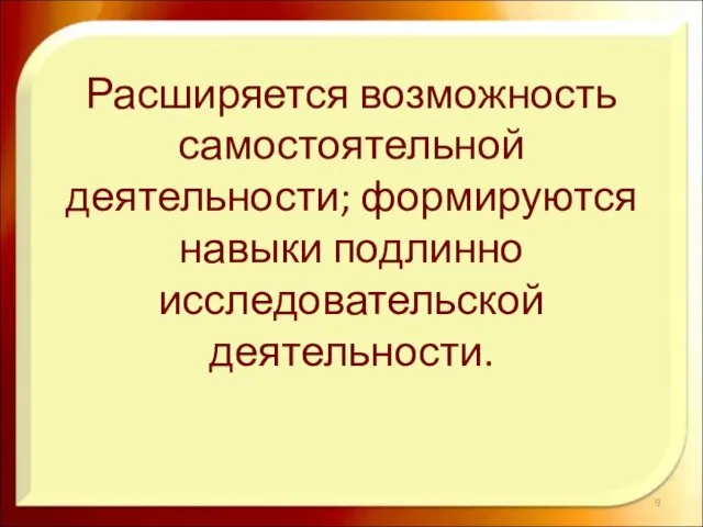 Расширяется возможность самостоятельной деятельности; формируются навыки подлинно исследовательской деятельности.