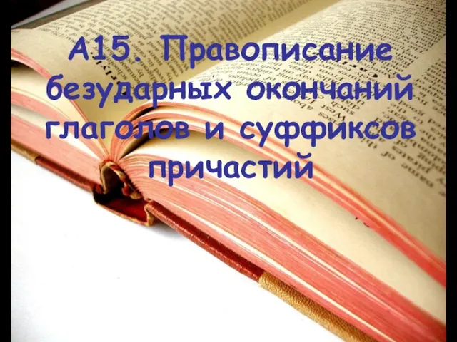 А15. Правописание безударных окончаний глаголов и суффиксов причастий