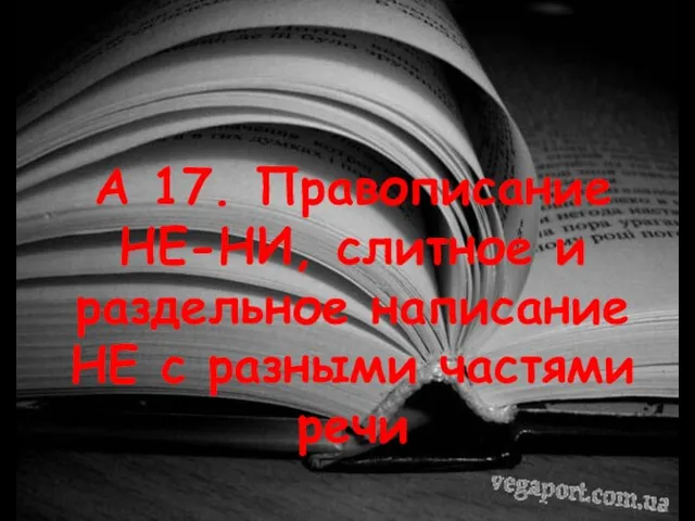 А 17. Правописание НЕ-НИ, слитное и раздельное написание НЕ с разными частями речи