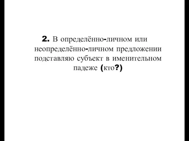 2. В определённо-личном или неопределённо-личном предложении подставляю субъект в именительном падеже (кто?)