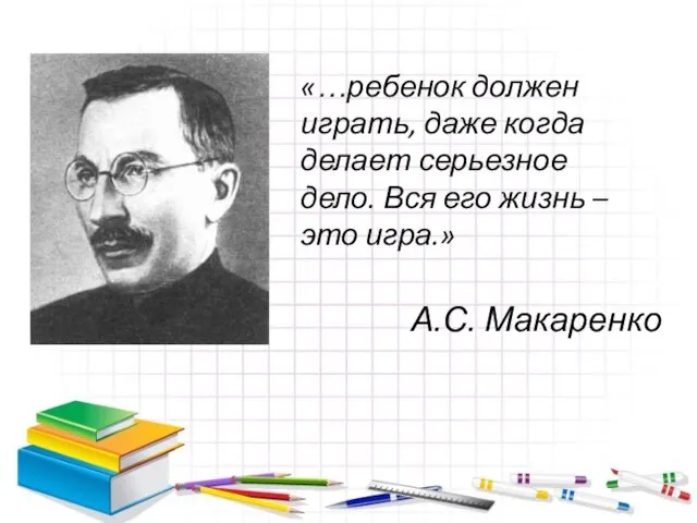 «…ребенок должен играть, даже когда делает серьезное дело. Вся его жизнь – это игра.» А.С. Макаренко