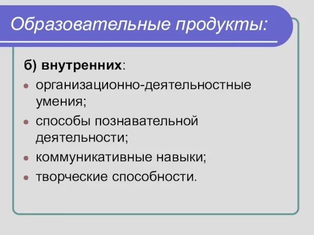 Образовательные продукты: б) внутренних: организационно-деятельностные умения; способы познавательной деятельности; коммуникативные навыки; творческие способности.