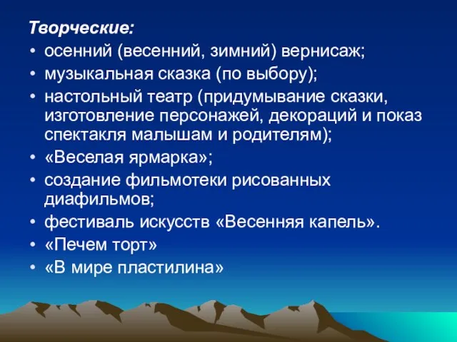 Творческие: осенний (весенний, зимний) вернисаж; музыкальная сказка (по выбору); настольный театр (придумывание