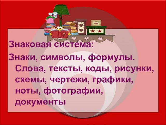 Знаковая система: Знаки, символы, формулы. Слова, тексты, коды, рисунки, схемы, чертежи, графики, ноты, фотографии, документы