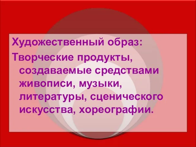 Художественный образ: Творческие продукты, создаваемые средствами живописи, музыки, литературы, сценического искусства, хореографии.